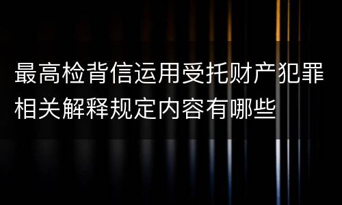 最高检背信运用受托财产犯罪相关解释规定内容有哪些