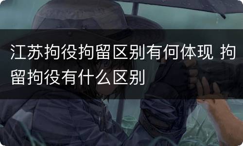 江苏拘役拘留区别有何体现 拘留拘役有什么区别