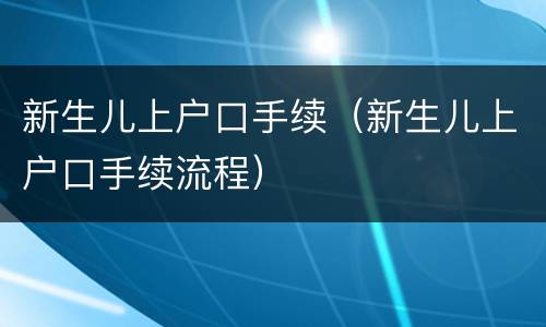 新生儿上户口手续（新生儿上户口手续流程）
