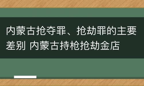 内蒙古抢夺罪、抢劫罪的主要差别 内蒙古持枪抢劫金店