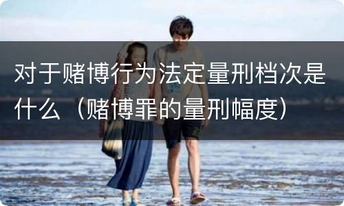 对于赌博行为法定量刑档次是什么（赌博罪的量刑幅度）
