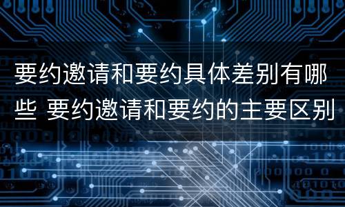 要约邀请和要约具体差别有哪些 要约邀请和要约的主要区别