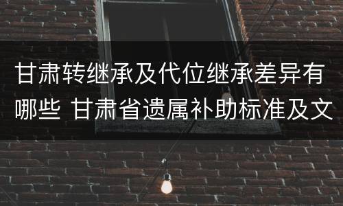 甘肃转继承及代位继承差异有哪些 甘肃省遗属补助标准及文件