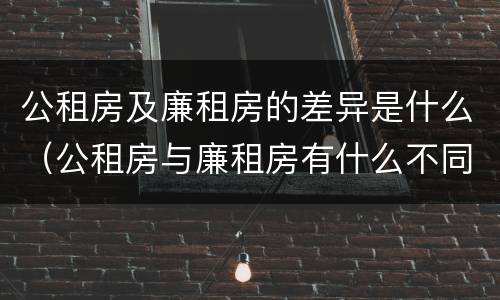 公租房及廉租房的差异是什么（公租房与廉租房有什么不同）