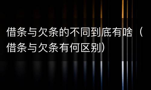 借条与欠条的不同到底有啥（借条与欠条有何区别）