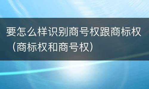 要怎么样识别商号权跟商标权（商标权和商号权）