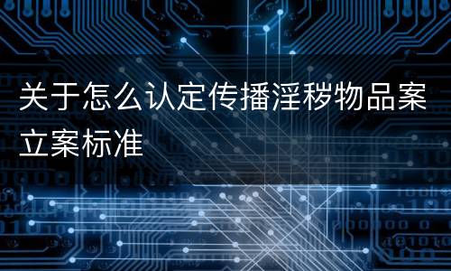 关于怎么认定传播淫秽物品案立案标准
