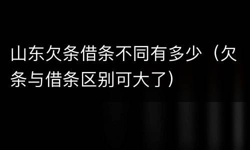 山东欠条借条不同有多少（欠条与借条区别可大了）