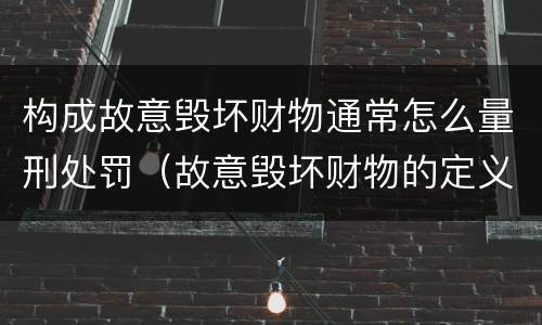 构成故意毁坏财物通常怎么量刑处罚（故意毁坏财物的定义）