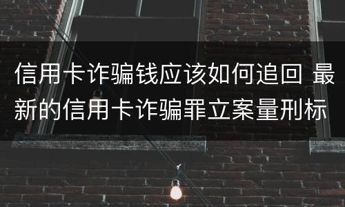 信用卡诈骗钱应该如何追回 最新的信用卡诈骗罪立案量刑标准