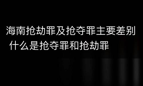海南抢劫罪及抢夺罪主要差别 什么是抢夺罪和抢劫罪