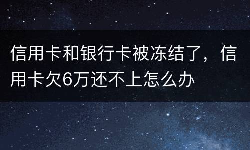 信用卡和银行卡被冻结了，信用卡欠6万还不上怎么办