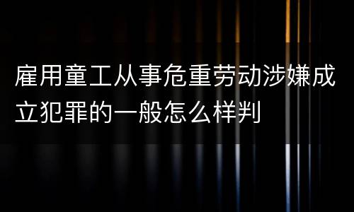 雇用童工从事危重劳动涉嫌成立犯罪的一般怎么样判