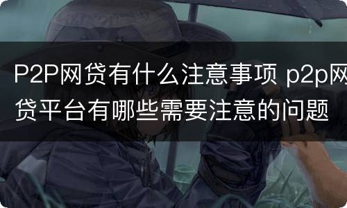 P2P网贷有什么注意事项 p2p网贷平台有哪些需要注意的问题