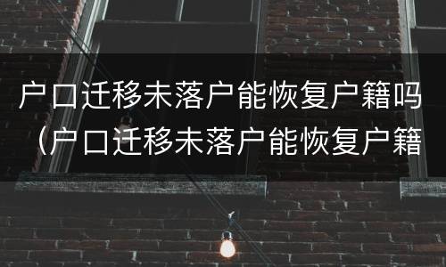 户口迁移未落户能恢复户籍吗（户口迁移未落户能恢复户籍吗）