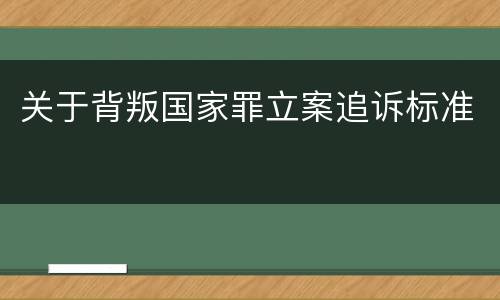 关于背叛国家罪立案追诉标准