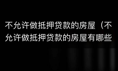 不允许做抵押贷款的房屋（不允许做抵押贷款的房屋有哪些）
