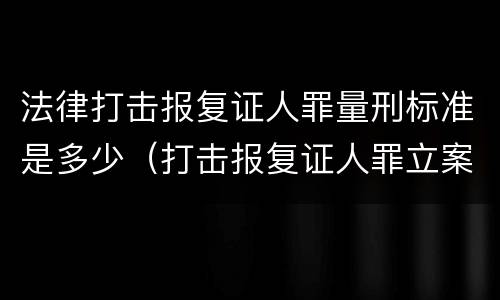 法律打击报复证人罪量刑标准是多少（打击报复证人罪立案标准）