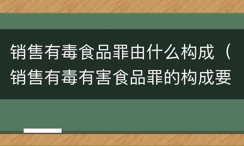 销售有毒食品罪由什么构成（销售有毒有害食品罪的构成要件）