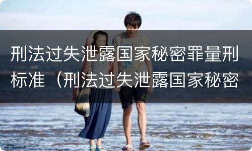 刑法过失泄露国家秘密罪量刑标准（刑法过失泄露国家秘密罪量刑标准）