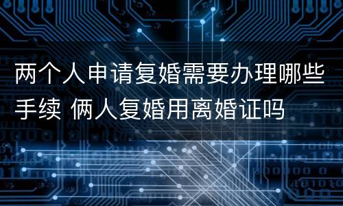 两个人申请复婚需要办理哪些手续 俩人复婚用离婚证吗