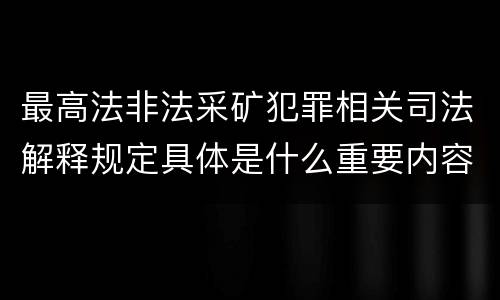 最高法非法采矿犯罪相关司法解释规定具体是什么重要内容