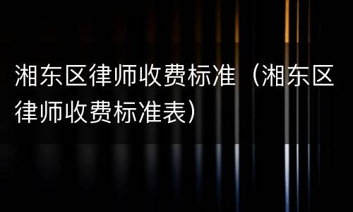 湘东区律师收费标准（湘东区律师收费标准表）
