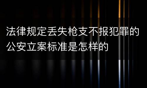 法律规定丢失枪支不报犯罪的公安立案标准是怎样的
