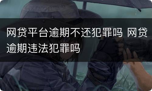 网贷平台逾期不还犯罪吗 网贷逾期违法犯罪吗
