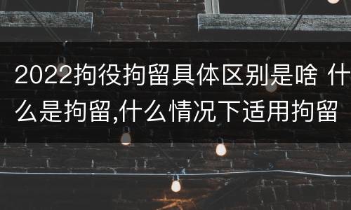 2022拘役拘留具体区别是啥 什么是拘留,什么情况下适用拘留
