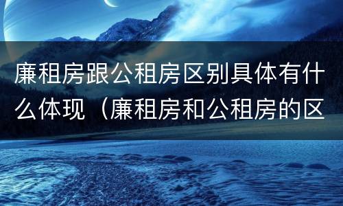 廉租房跟公租房区别具体有什么体现（廉租房和公租房的区别和联系）