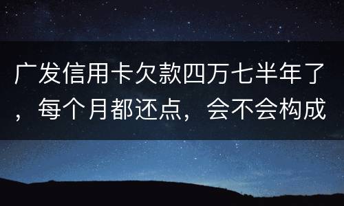 广发信用卡欠款四万七半年了，每个月都还点，会不会构成信用卡诈骗罪