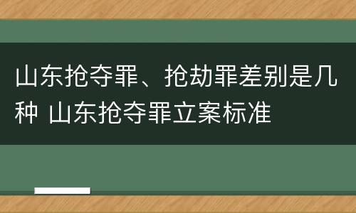 山东抢夺罪、抢劫罪差别是几种 山东抢夺罪立案标准