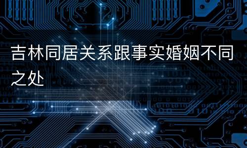 吉林同居关系跟事实婚姻不同之处
