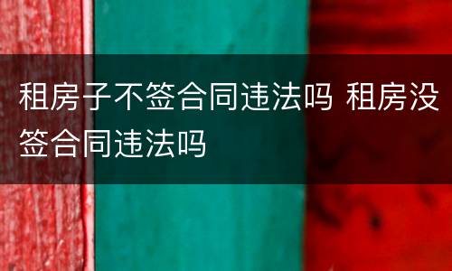 租房子不签合同违法吗 租房没签合同违法吗