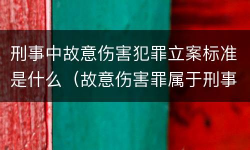 刑事中故意伤害犯罪立案标准是什么（故意伤害罪属于刑事犯罪吗）