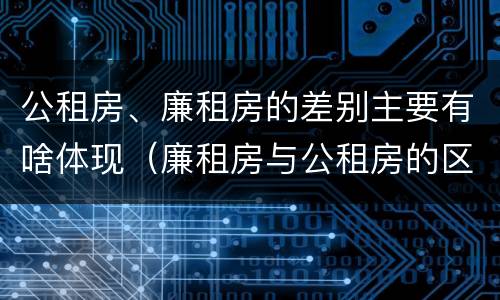 公租房、廉租房的差别主要有啥体现（廉租房与公租房的区别是什么）