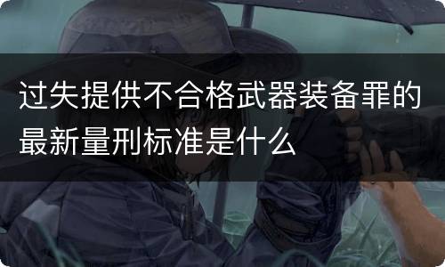 过失提供不合格武器装备罪的最新量刑标准是什么