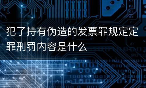 犯了持有伪造的发票罪规定定罪刑罚内容是什么