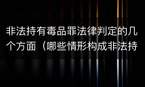 非法持有毒品罪法律判定的几个方面（哪些情形构成非法持有毒品罪）