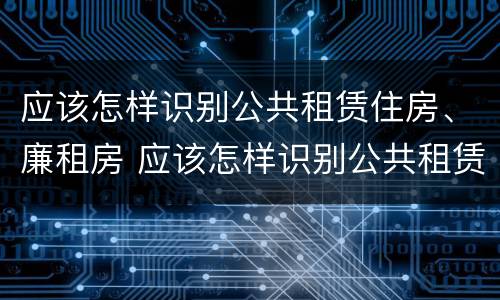 应该怎样识别公共租赁住房、廉租房 应该怎样识别公共租赁住房,廉租房呢