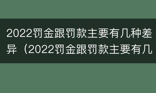 2022罚金跟罚款主要有几种差异（2022罚金跟罚款主要有几种差异呢）