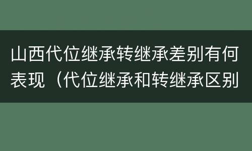 山西代位继承转继承差别有何表现（代位继承和转继承区别）