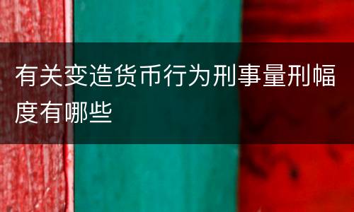 有关变造货币行为刑事量刑幅度有哪些