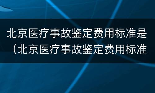 北京医疗事故鉴定费用标准是（北京医疗事故鉴定费用标准是多少）