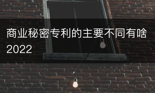 商业秘密专利的主要不同有啥2022
