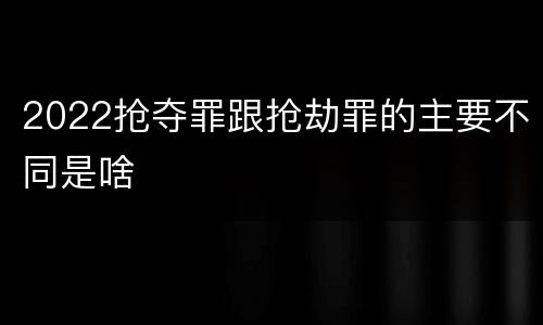 2022抢夺罪跟抢劫罪的主要不同是啥