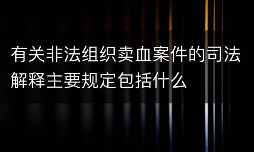 有关非法组织卖血案件的司法解释主要规定包括什么