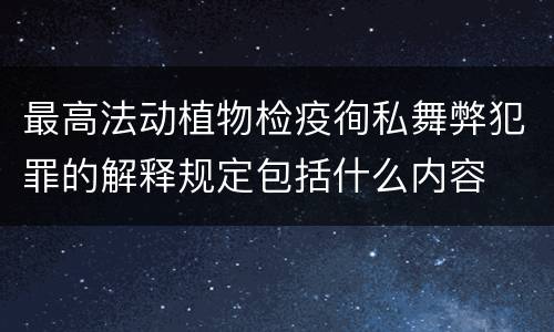 最高法动植物检疫徇私舞弊犯罪的解释规定包括什么内容