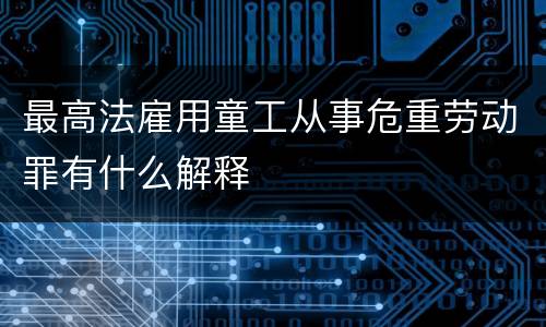 最高法雇用童工从事危重劳动罪有什么解释
